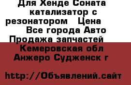 Для Хенде Соната5 катализатор с резонатором › Цена ­ 4 000 - Все города Авто » Продажа запчастей   . Кемеровская обл.,Анжеро-Судженск г.